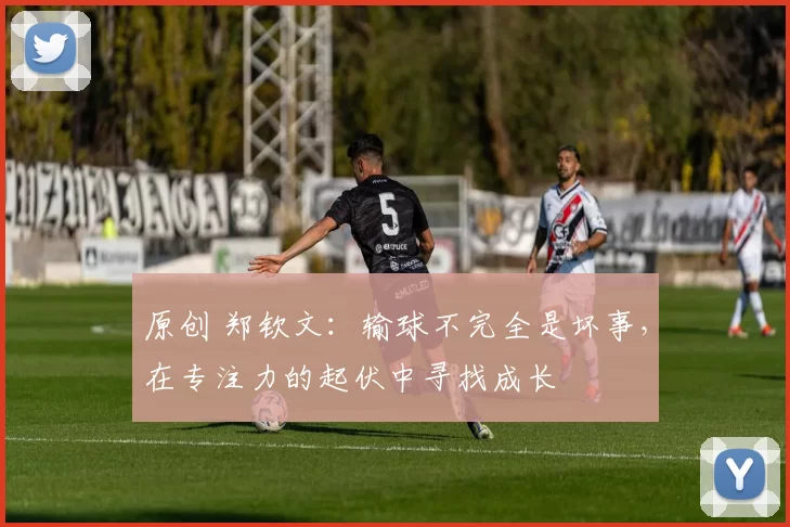 原创 郑钦文：输球不完全是坏事，在专注力的起伏中寻找成长