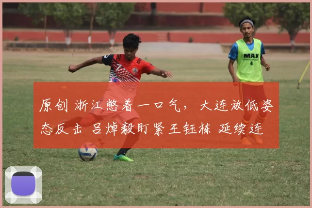 原创 浙江憋着一口气，大连放低姿态反击 吕焯毅盯紧王钰栋 延续连胜阵容