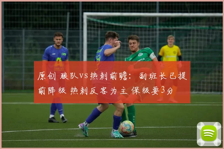 原创 狼队vs热刺前瞻：副班长已提前降级 热刺反客为主 保级要3分