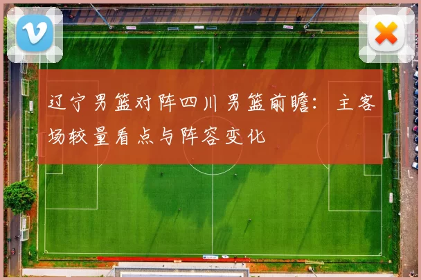 辽宁男篮对阵四川男篮前瞻:主客场较量看点与阵容变化