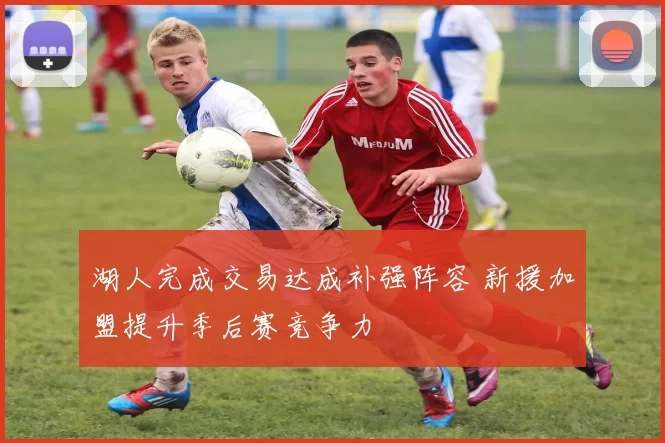 湖人完成交易达成补强阵容 新援加盟提升季后赛竞争力