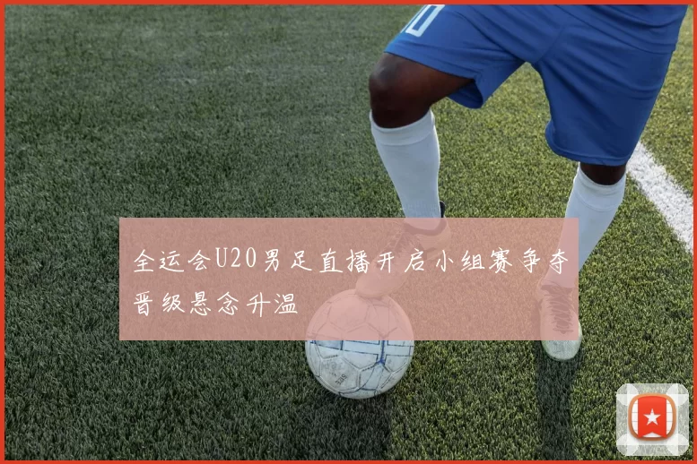 全运会U20男足直播开启小组赛争夺晋级悬念升温
