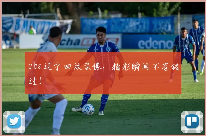 cba辽宁回放录像,精彩瞬间不容错过!