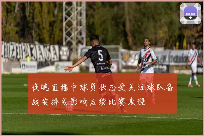 夜晚直播中球员状态受关注球队备战安排或影响后续比赛表现