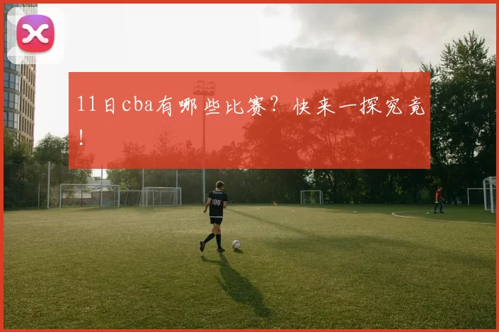 11日cba有哪些比赛？快来一探究竟！