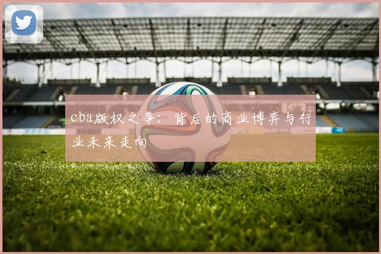 cba版权之争:背后的商业博弈与行业未来走向