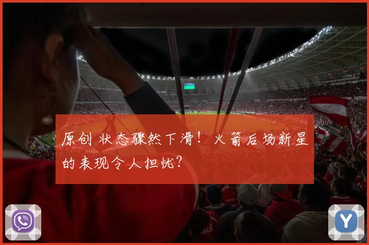 原创 状态骤然下滑!火箭后场新星的表现令人担忧?