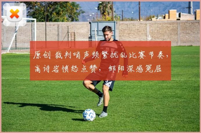 原创 裁判哨声频繁扰乱比赛节奏,高诗岩愤怒点赞,邹阳深感冤屈