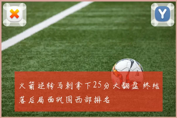 火箭逆转马刺拿下25分大翻盘 终结落后局面巩固西部排名