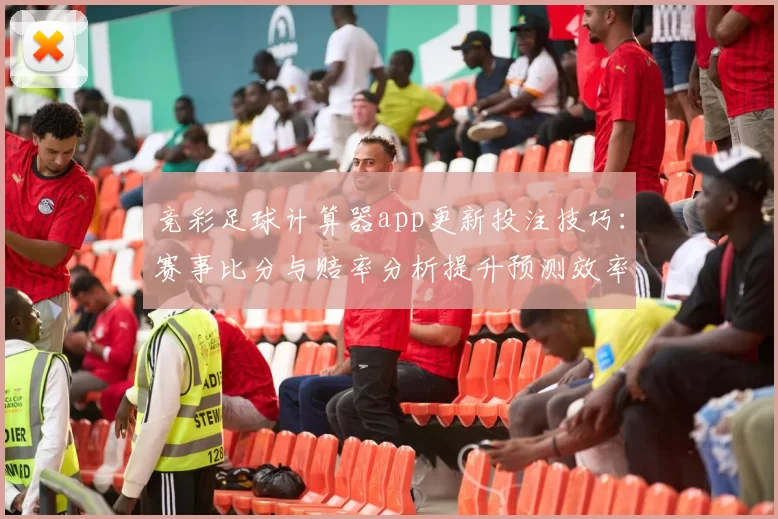竞彩足球计算器app更新投注技巧：赛事比分与赔率分析提升预测效率
