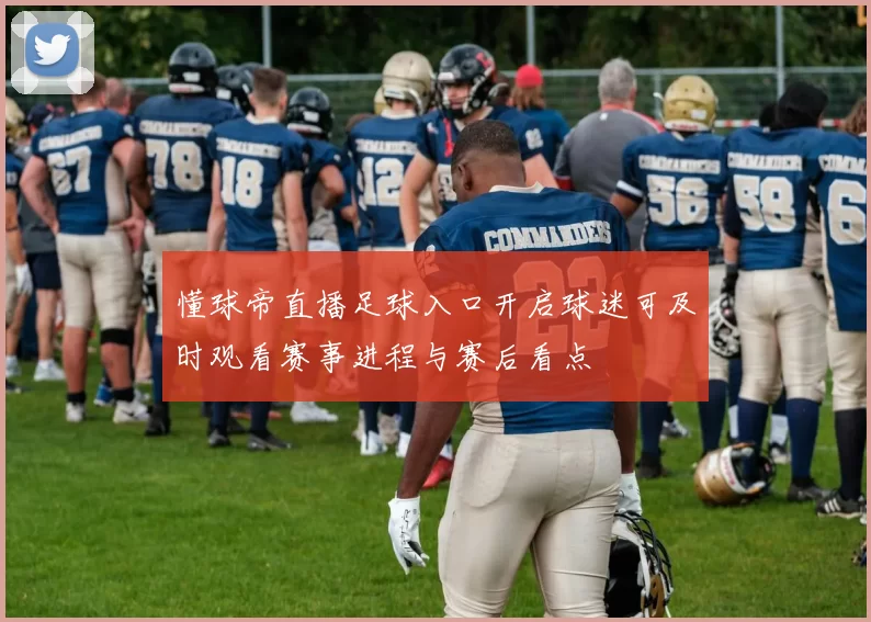 懂球帝直播足球入口开启球迷可及时观看赛事进程与赛后看点