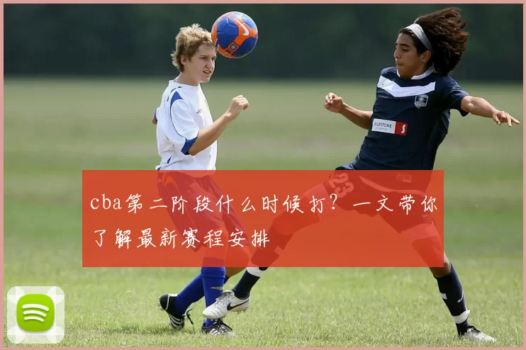 cba第二阶段什么时候打？一文带你了解最新赛程安排