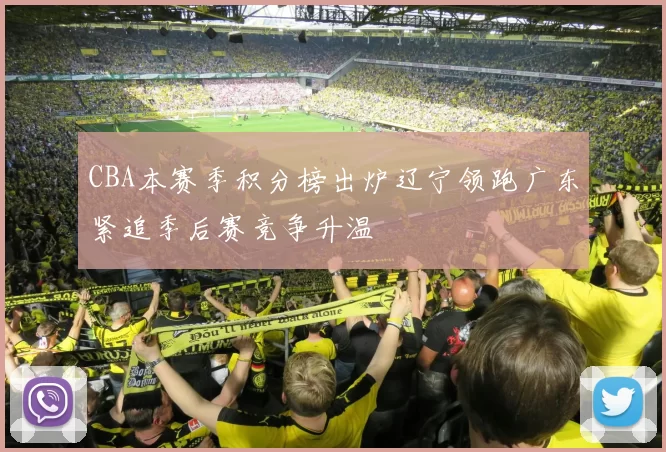 CBA本赛季积分榜出炉辽宁领跑广东紧追季后赛竞争升温