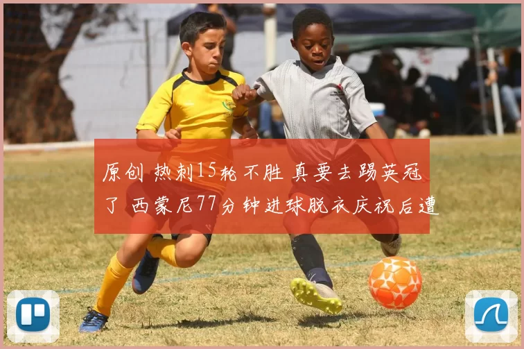 原创 热刺15轮不胜 真要去踢英冠了 西蒙尼77分钟进球脱衣庆祝后遭绝平