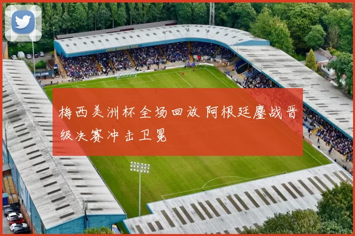 梅西美洲杯全场回放 阿根廷鏖战晋级决赛冲击卫冕