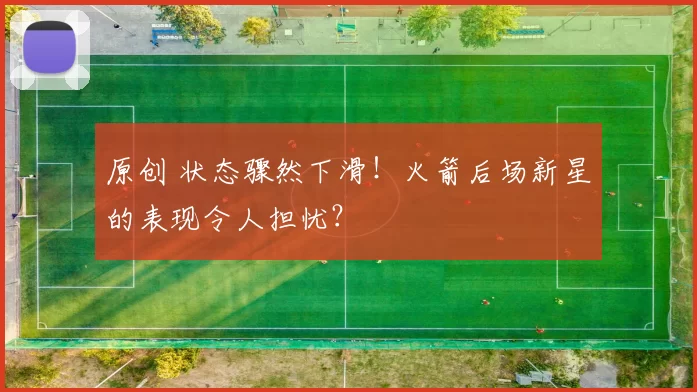 原创 状态骤然下滑!火箭后场新星的表现令人担忧?