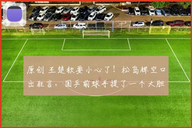 原创 王楚钦要小心了！松岛辉空口出狂言，国乒前球手提了一个大胆建议