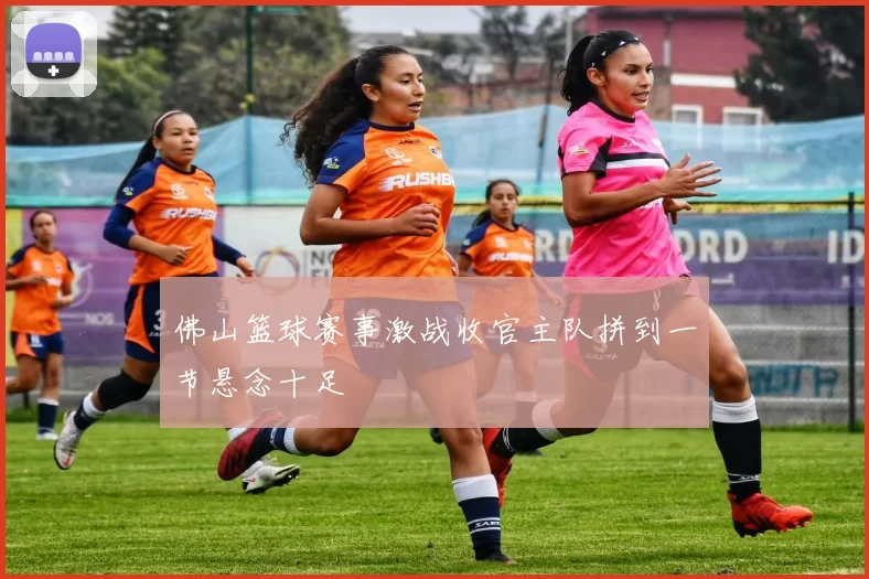 佛山篮球赛事激战收官主队拼到一节悬念十足