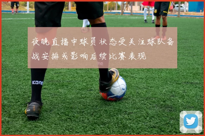 夜晚直播中球员状态受关注球队备战安排或影响后续比赛表现
