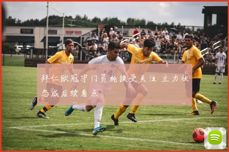 拜仁欧冠守门员轮换受关注 主力状态成后续看点