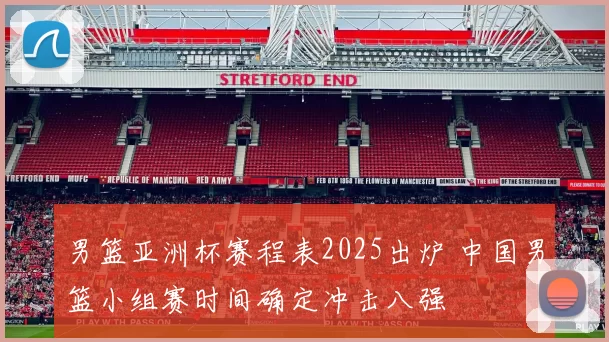 男篮亚洲杯赛程表2025出炉 中国男篮小组赛时间确定冲击八强