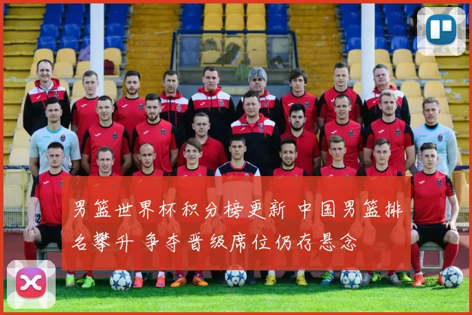 男篮世界杯积分榜更新 中国男篮排名攀升 争夺晋级席位仍存悬念