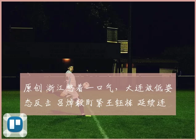 原创 浙江憋着一口气,大连放低姿态反击 吕焯毅盯紧王钰栋 延续连胜阵容