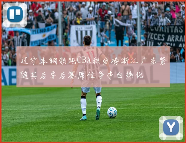 辽宁本钢领跑CBA积分榜浙江广东紧随其后季后赛席位争夺白热化