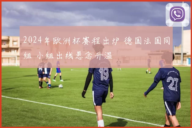 2024年欧洲杯赛程出炉 德国法国同组 小组出线悬念升温