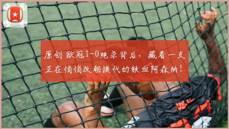 原创 欧冠1-0绝杀背后,藏着一支正在悄悄改朝换代的铁血阿森纳!