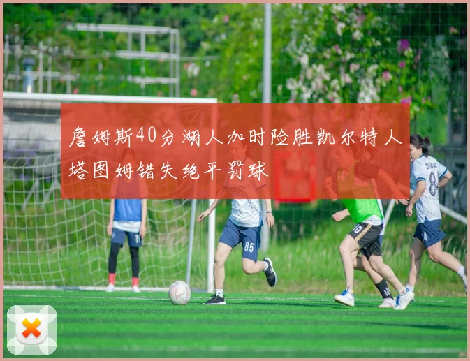 詹姆斯40分湖人加时险胜凯尔特人塔图姆错失绝平罚球