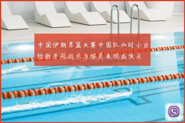 中国伊朗男篮决赛中国队加时小分险胜夺冠战术与球员表现成焦点