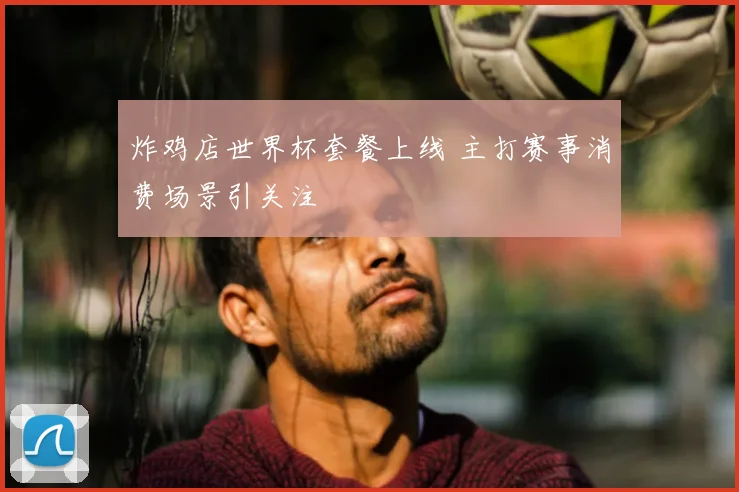 炸鸡店世界杯套餐上线 主打赛事消费场景引关注