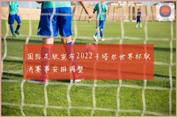 国际足联宣布2022卡塔尔世界杯取消赛事安排调整