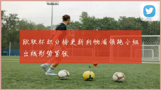欧联杯积分榜更新利物浦领跑小组出线形势紧张