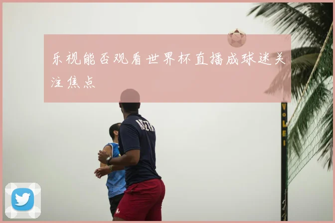 乐视能否观看世界杯直播成球迷关注焦点