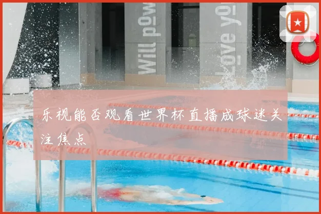 乐视能否观看世界杯直播成球迷关注焦点